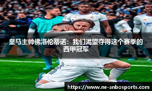 皇马主帅佛洛伦蒂诺：我们渴望夺得这个赛季的西甲冠军