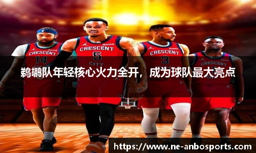 鹈鹕队年轻核心火力全开，成为球队最大亮点