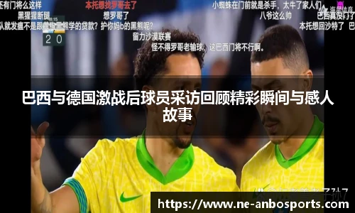 巴西与德国激战后球员采访回顾精彩瞬间与感人故事