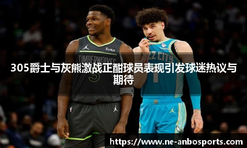 305爵士与灰熊激战正酣球员表现引发球迷热议与期待